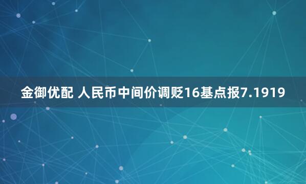 金御优配 人民币中间价调贬16基点报7.1919