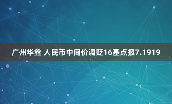 广州华鑫 人民币中间价调贬16基点报7.1919