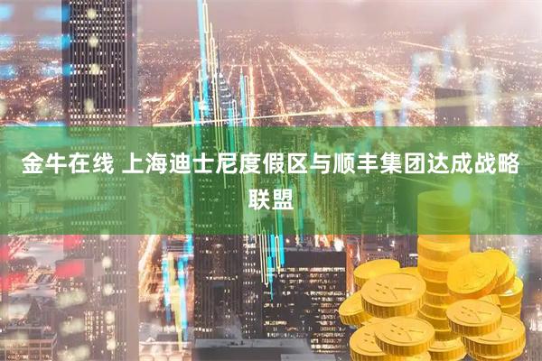 金牛在线 上海迪士尼度假区与顺丰集团达成战略联盟