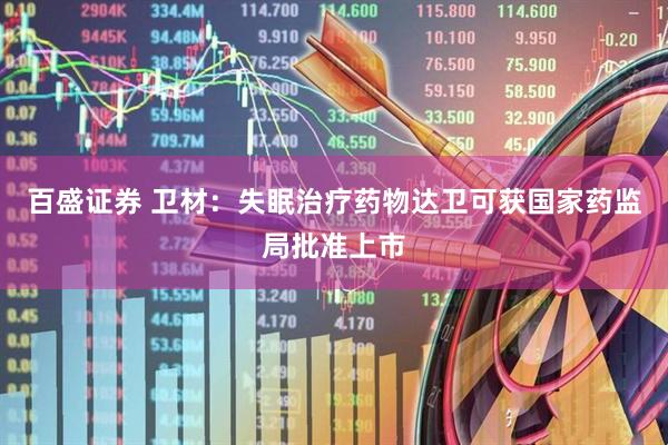 百盛证券 卫材：失眠治疗药物达卫可获国家药监局批准上市