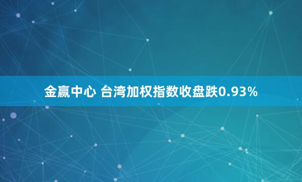 金赢中心 台湾加权指数收盘跌0.93%