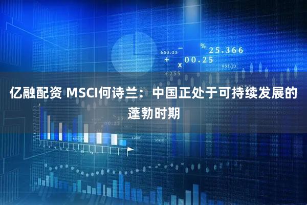 亿融配资 MSCI何诗兰：中国正处于可持续发展的蓬勃时期