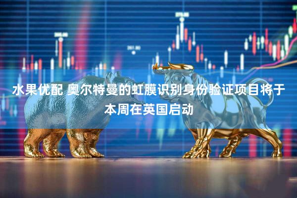 水果优配 奥尔特曼的虹膜识别身份验证项目将于本周在英国启动