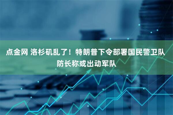点金网 洛杉矶乱了！特朗普下令部署国民警卫队 防长称或出动军队