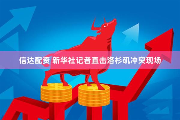 信达配资 新华社记者直击洛杉矶冲突现场
