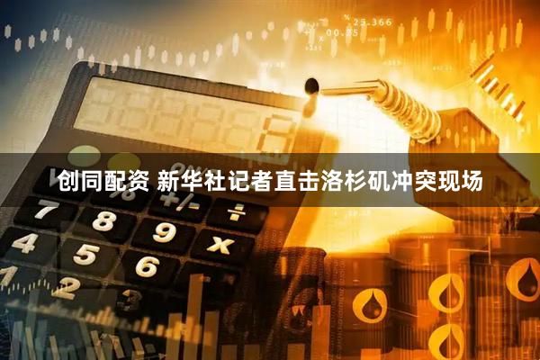 创同配资 新华社记者直击洛杉矶冲突现场