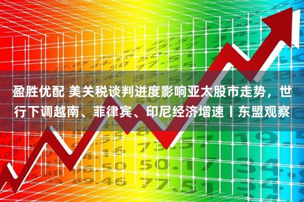 盈胜优配 美关税谈判进度影响亚太股市走势，世行下调越南、菲律宾、印尼经济增速丨东盟观察