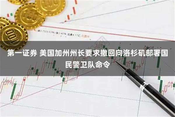 第一证券 美国加州州长要求撤回向洛杉矶部署国民警卫队命令