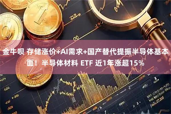 金牛呗 存储涨价+AI需求+国产替代提振半导体基本面！半导体材料 ETF 近1年涨超15%