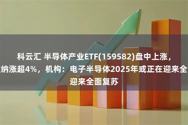 科云汇 半导体产业ETF(159582)盘中上涨，和林微纳涨超4%，机构：电子半导体2025年或正在迎来全面复苏