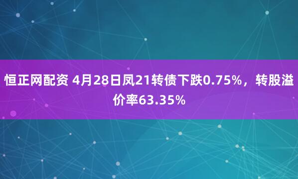 恒正网配资 4月28日凤21转债下跌0.75%，转股溢价率63.35%