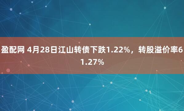 盈配网 4月28日江山转债下跌1.22%，转股溢价率61.27%
