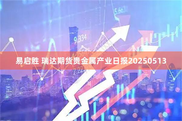 易启胜 瑞达期货贵金属产业日报20250513