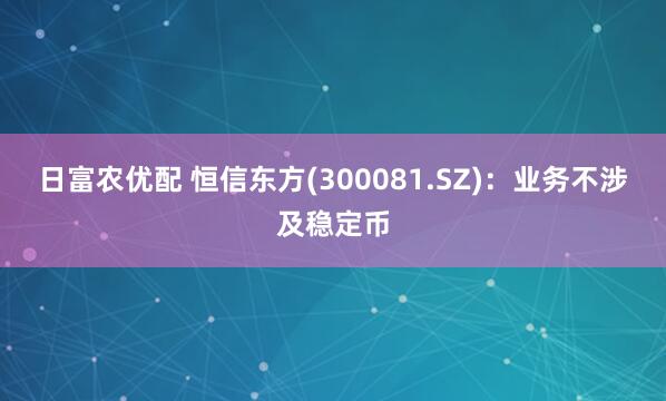 日富农优配 恒信东方(300081.SZ)：业务不涉及稳定币