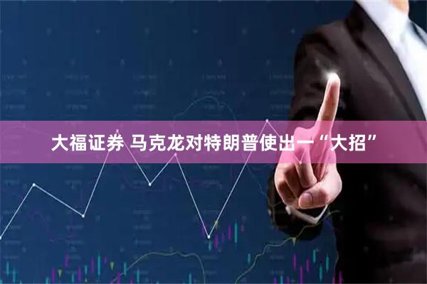 大福证券 马克龙对特朗普使出一“大招”