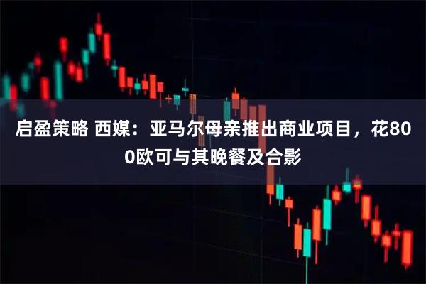 启盈策略 西媒：亚马尔母亲推出商业项目，花800欧可与其晚餐及合影
