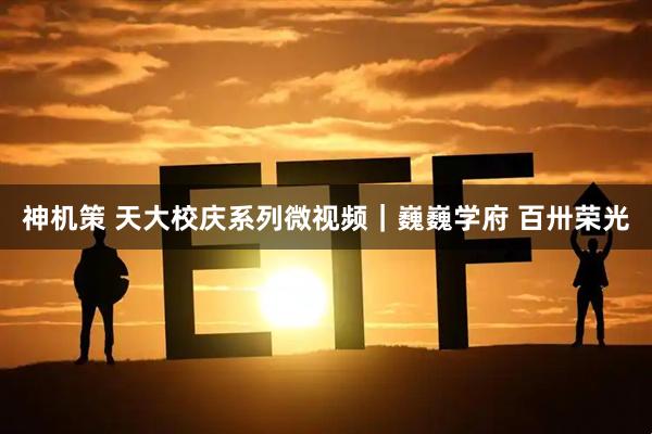 神机策 天大校庆系列微视频｜巍巍学府&#32;百卅荣光