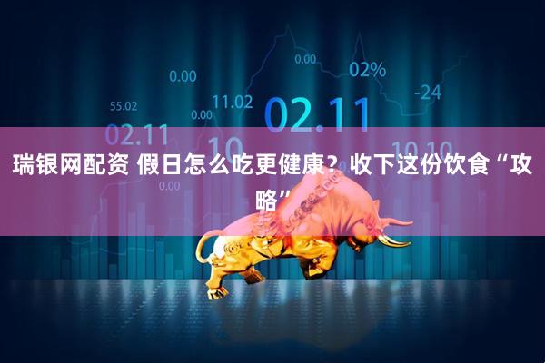 瑞银网配资 假日怎么吃更健康？收下这份饮食“攻略”