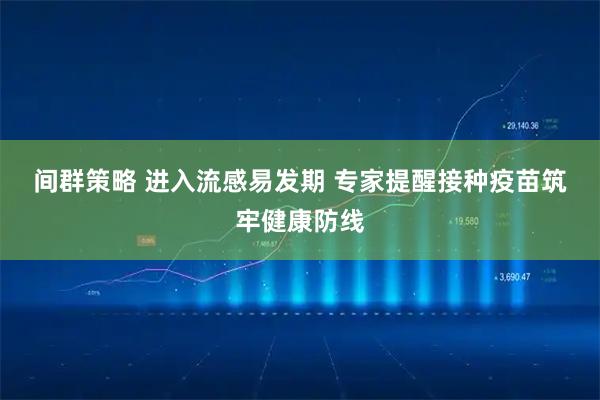 间群策略 进入流感易发期&#32;专家提醒接种疫苗筑牢健康防线