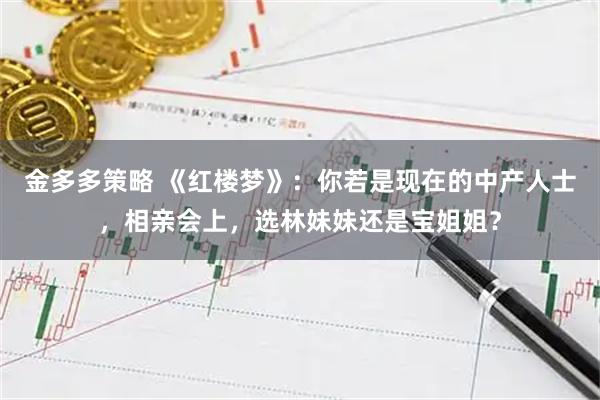 金多多策略 《红楼梦》：你若是现在的中产人士，相亲会上，选林妹妹还是宝姐姐？