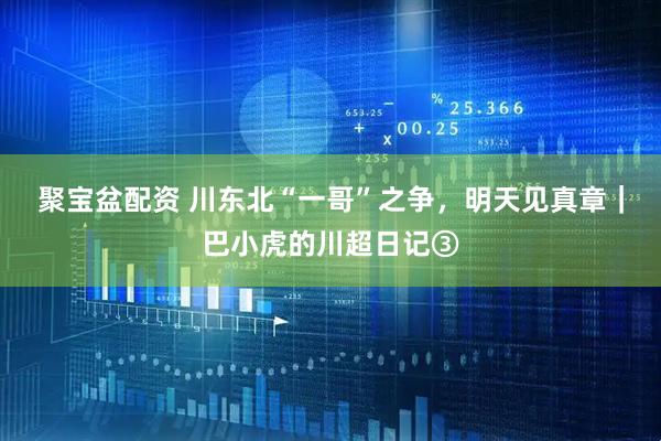 聚宝盆配资 川东北“一哥”之争，明天见真章｜巴小虎的川超日记③