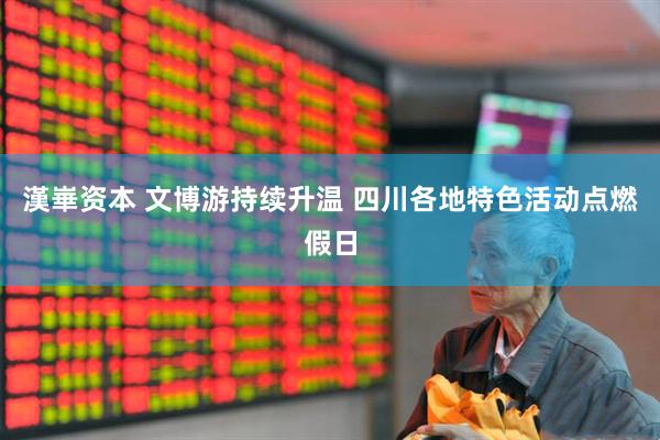 漢崋资本 文博游持续升温 四川各地特色活动点燃假日