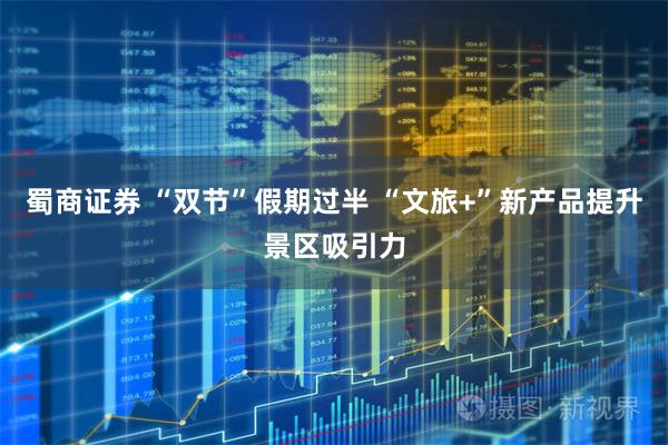 蜀商证券 “双节”假期过半 “文旅+”新产品提升景区吸引力