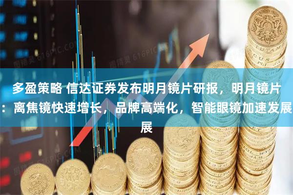 多盈策略 信达证券发布明月镜片研报，明月镜片：离焦镜快速增长，品牌高端化，智能眼镜加速发展