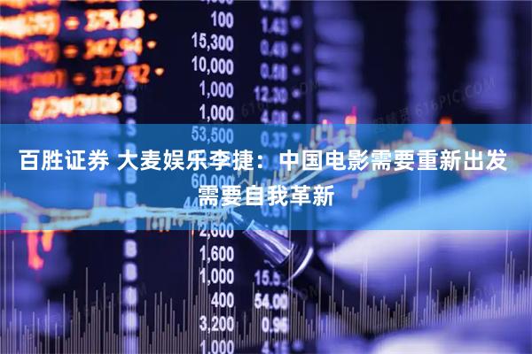 百胜证券 大麦娱乐李捷：中国电影需要重新出发 需要自我革新