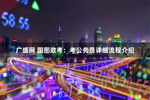 广盛网 国图政考：考公务员详细流程介绍