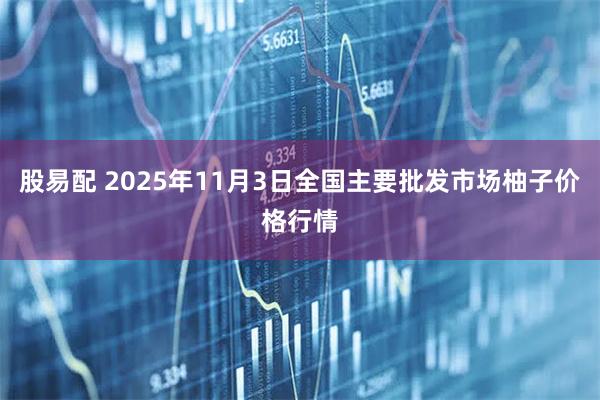 股易配 2025年11月3日全国主要批发市场柚子价格行情