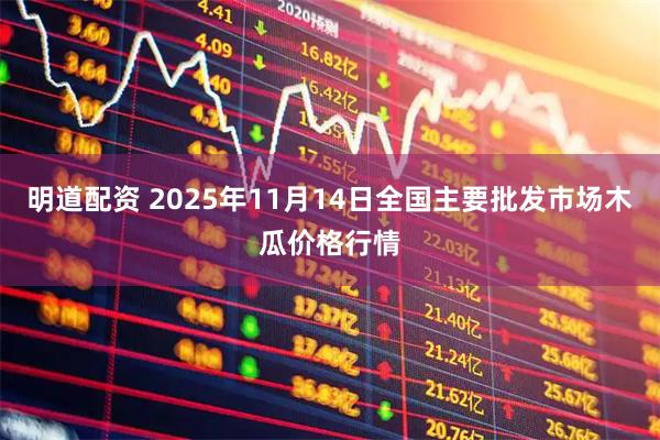 明道配资 2025年11月14日全国主要批发市场木瓜价格行情