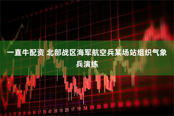 一直牛配资 北部战区海军航空兵某场站组织气象兵演练