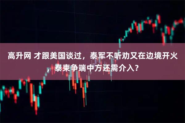 高升网 才跟美国谈过,泰军不听劝又在边境开火,泰柬争端中方还需介入?