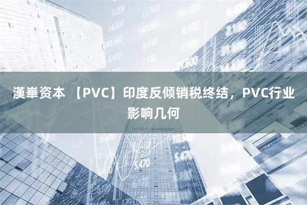 漢崋资本 【PVC】印度反倾销税终结,PVC行业影响几何
