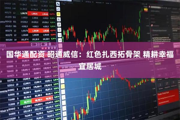 国华通配资 昭通威信:红色扎西拓骨架 精耕幸福宜居城