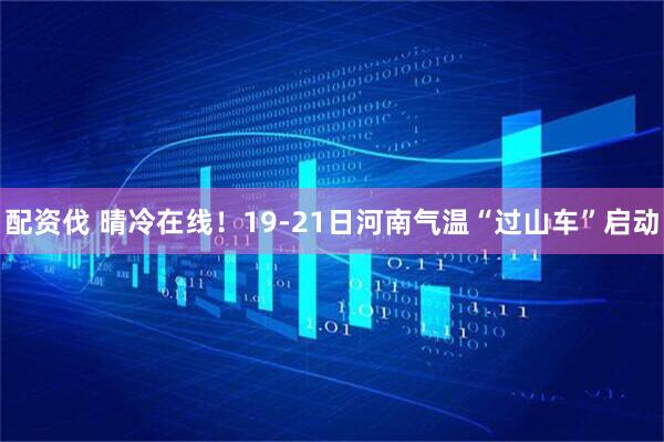 配资伐 晴冷在线!19-21日河南气温“过山车”启动