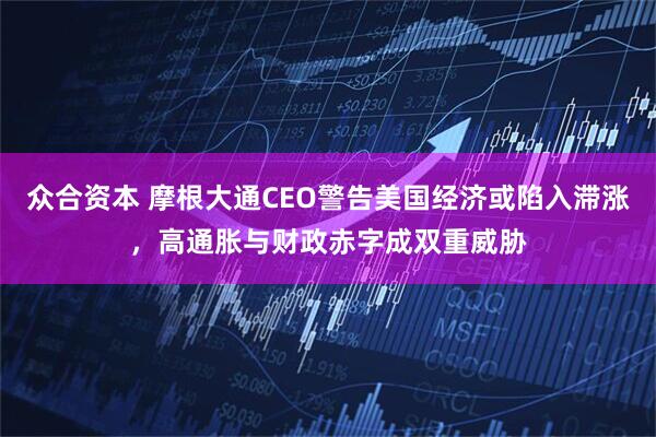 众合资本 摩根大通CEO警告美国经济或陷入滞涨,高通胀与财政赤字成双重威胁