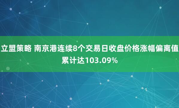 立盟策略 南京港连续8个交易日收盘价格涨幅偏离值累计达103.09%