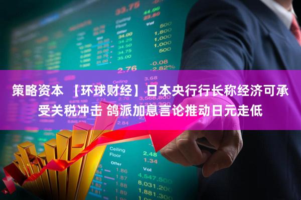 策略资本 【环球财经】日本央行行长称经济可承受关税冲击 鸽派加息言论推动日元走低