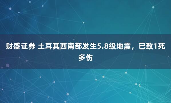 财盛证券 土耳其西南部发生5.8级地震，已致1死多伤