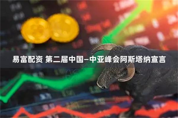 易富配资 第二届中国—中亚峰会阿斯塔纳宣言