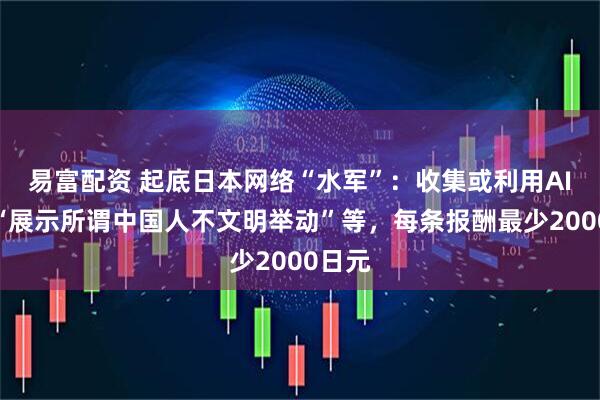 易富配资 起底日本网络“水军”：收集或利用AI视频“展示所谓中国人不文明举动”等，每条报酬最少2000日元