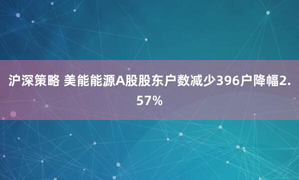 沪深策略 美能能源A股股东户数减少396户降幅2.57%