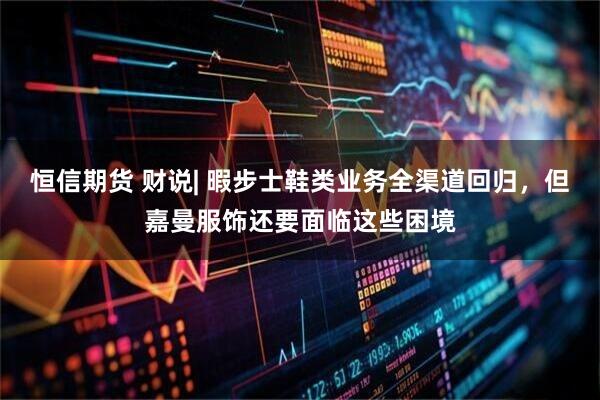 恒信期货 财说| 暇步士鞋类业务全渠道回归，但嘉曼服饰还要面临这些困境