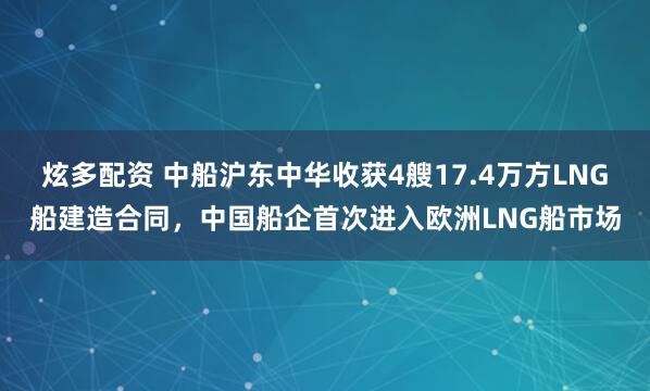 炫多配资 中船沪东中华收获4艘17.4万方LNG船建造合同，中国船企首次进入欧洲LNG船市场