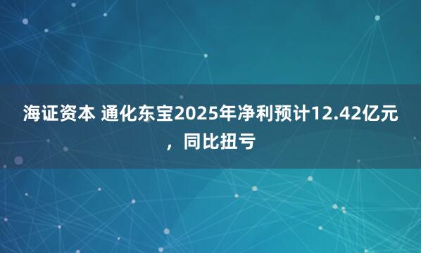 海证资本 通化东宝2025年净利预计12.42亿元，同比扭亏