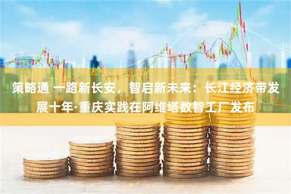 策略通 一路新长安，智启新未来：长江经济带发展十年·重庆实践在阿维塔数智工厂发布