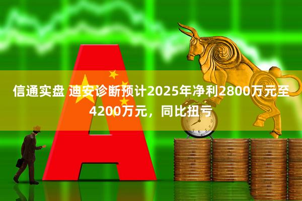 信通实盘 迪安诊断预计2025年净利2800万元至4200万元，同比扭亏