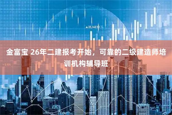 金富宝 26年二建报考开始，可靠的二级建造师培训机构辅导班